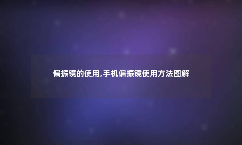 偏振镜的使用,手机偏振镜使用方法图解 偏振镜的使用,手机偏振镜使用方法图解