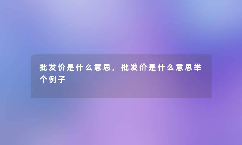 批发价是什么意思,批发价是什么意思举个例子 批发价是什么意思,批发价是什么意思举个例子