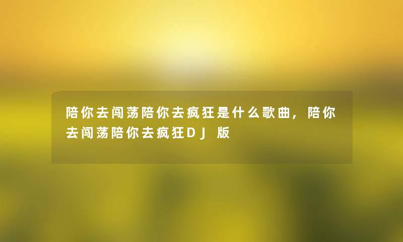 陪你去闯荡陪你去疯狂是什么歌曲,陪你去闯荡陪你去疯狂DJ版 陪你去闯荡陪你去疯狂是什么歌曲,陪你去闯荡陪你去疯狂DJ版