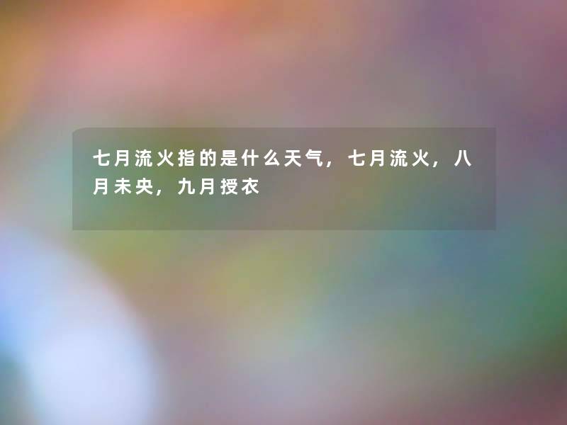 七月流火指的是什么天气,七月流火,八月未央,九月授衣 七月流火指的是什么天气,七月流火,八月未央,九月授衣