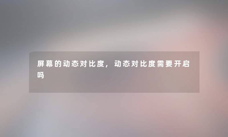 屏幕的动态对比度,动态对比度需要开启吗 屏幕的动态对比度,动态对比度需要开启吗