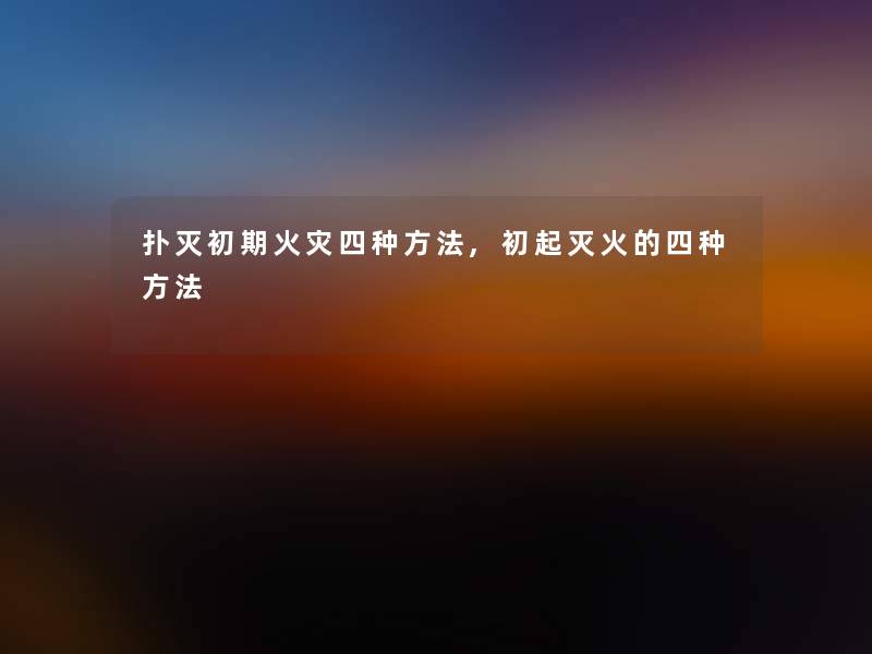 扑灭初期四种方法,初起灭火的四种方法 扑灭初期四种方法,初起灭火的四种方法