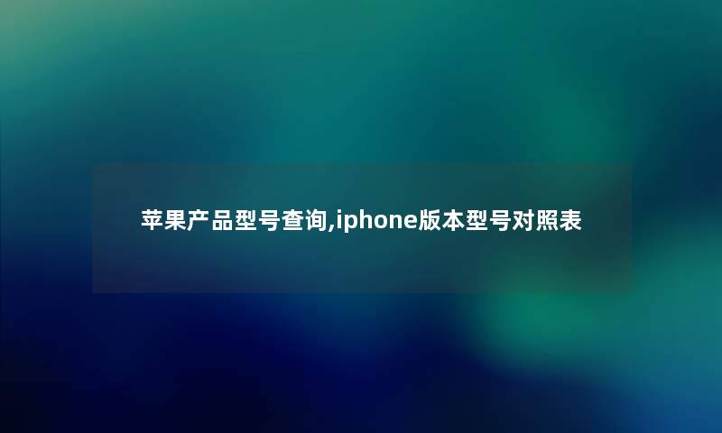 苹果型号查阅,iphone版本型号对照表 苹果型号查阅,iphone版本型号对照表