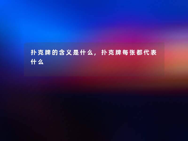 扑克牌的含义是什么,扑克牌每张都代表什么 扑克牌的含义是什么,扑克牌每张都代表什么