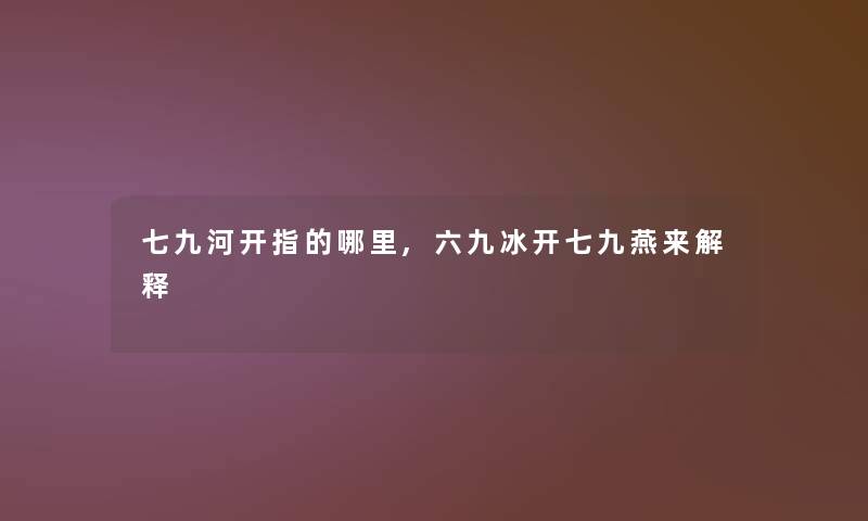 七九河开指的哪里,六九冰开七九燕来解释 七九河开指的哪里,六九冰开七九燕来解释
