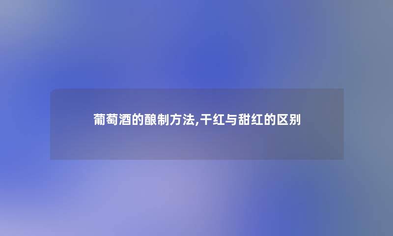 葡萄酒的酿制方法,干红与甜红的区别 葡萄酒的酿制方法,干红与甜红的区别