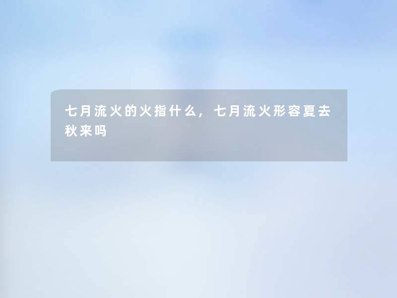 七月流火的火指什么,七月流火形容夏去秋来吗 七月流火的火指什么,七月流火形容夏去秋来吗