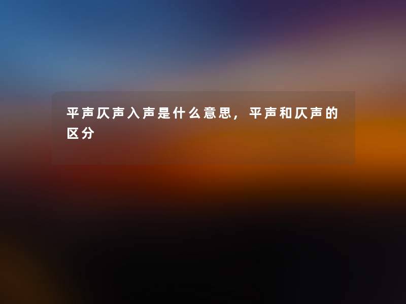 平声仄声入声是什么意思,平声和仄声的区分 平声仄声入声是什么意思,平声和仄声的区分