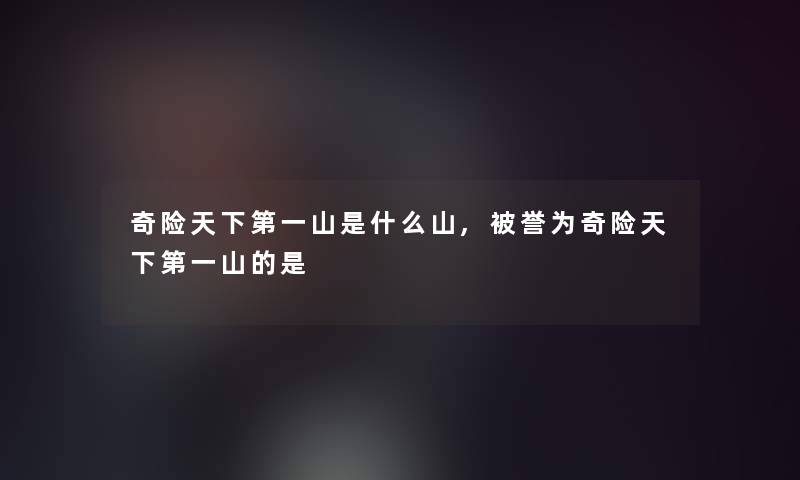 奇险天下第一山是什么山,被誉为奇险天下第一山的是 奇险天下第一山是什么山,被誉为奇险天下第一山的是