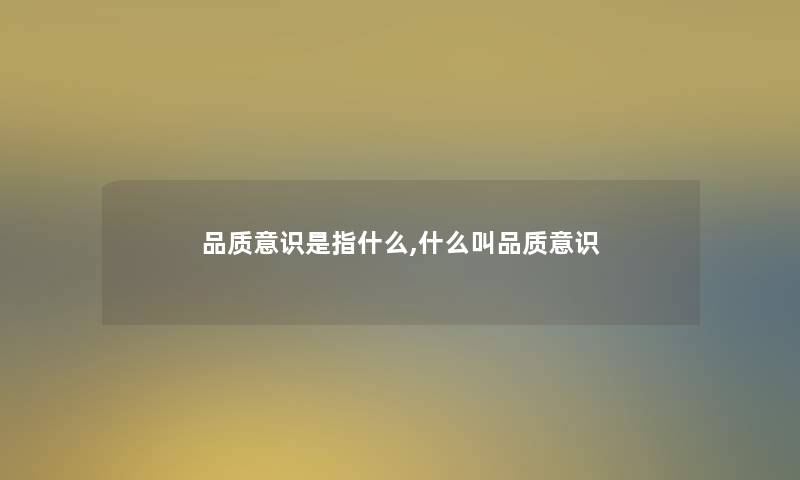 品质意识是指什么,什么叫品质意识 品质意识是指什么,什么叫品质意识