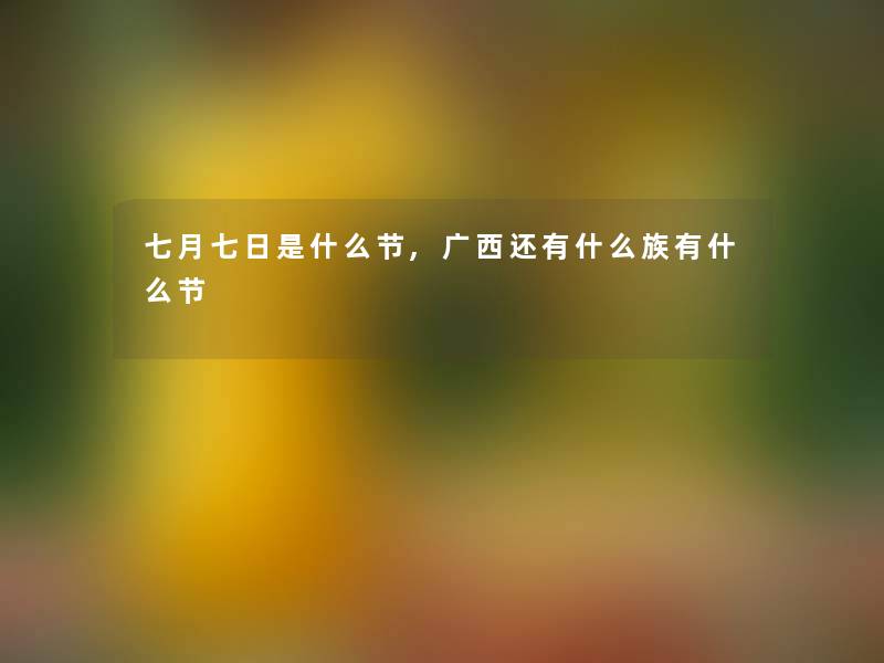 七月七日是什么节,广西还有什么族有什么节 七月七日是什么节,广西还有什么族有什么节