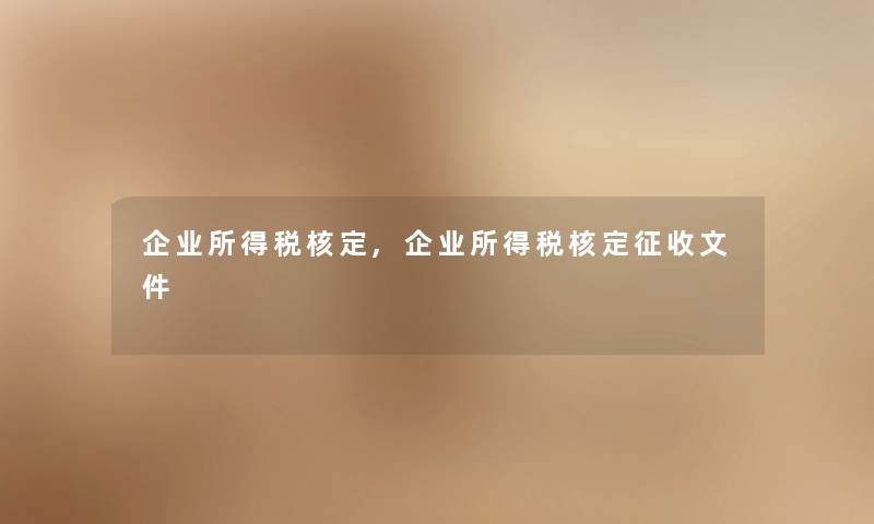 企业所得税核定,企业所得税核定征收文件 企业所得税核定,企业所得税核定征收文件