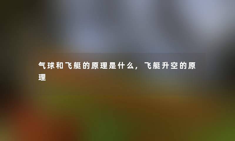 气球和飞艇的原理是什么,飞艇升空的原理 气球和飞艇的原理是什么,飞艇升空的原理