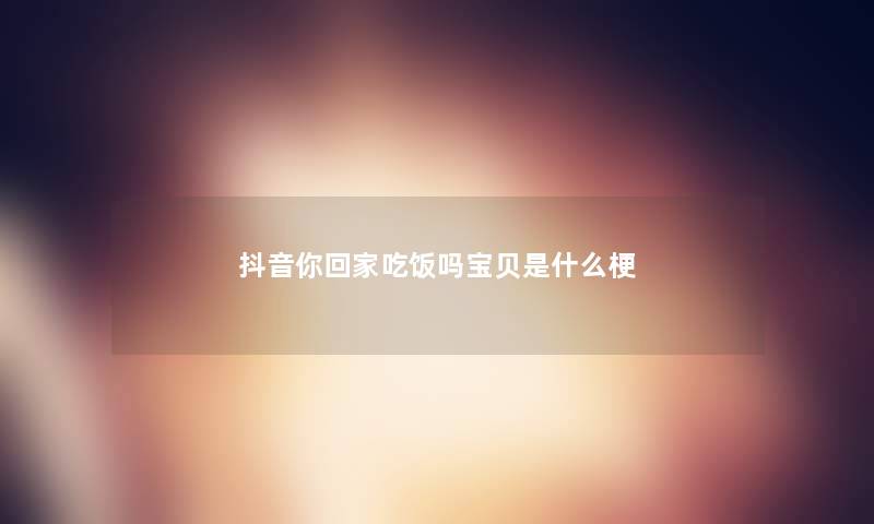 抖音你回家吃饭吗宝贝是什么梗