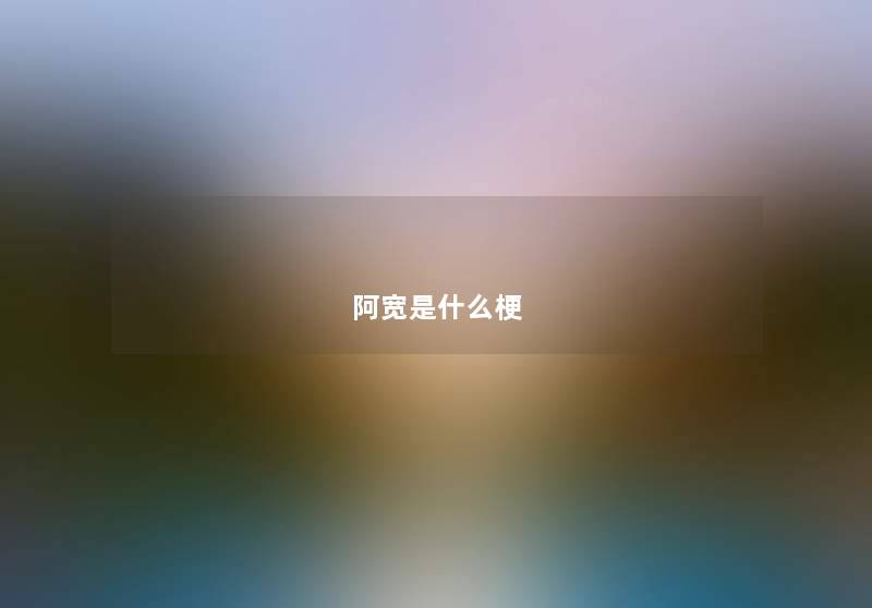 阿宽是什么梗 阿宽是什么梗