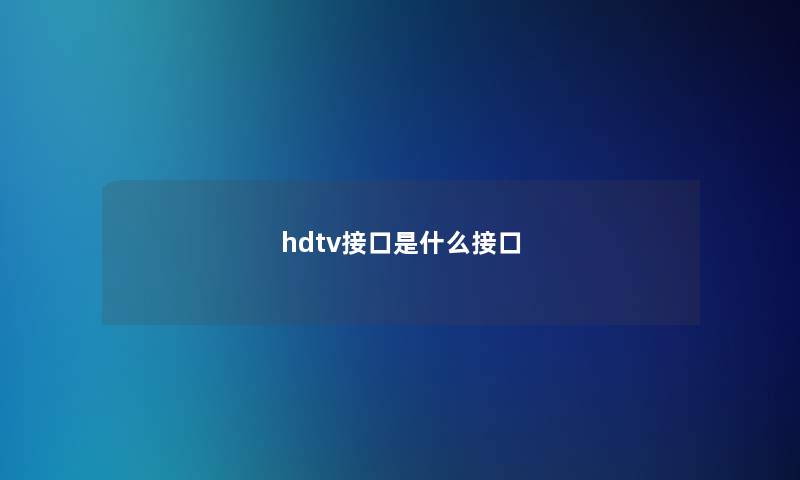 hdtv接口是什么接口 hdtv接口是什么接口