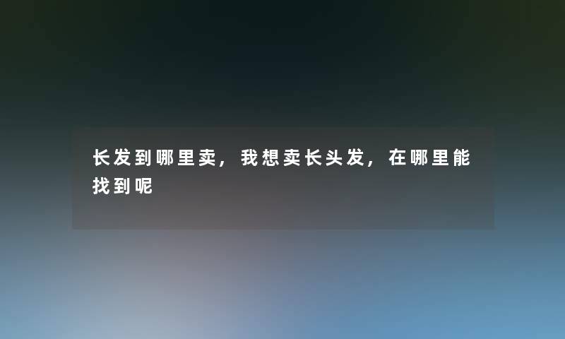 长发到哪里卖,我想卖长头发,在哪里能找到呢 长发到哪里卖,我想卖长头发,在哪里能找到呢