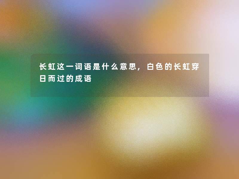 长虹这一词语是什么意思,白色的长虹穿日而过的成语 长虹这一词语是什么意思,白色的长虹穿日而过的成语