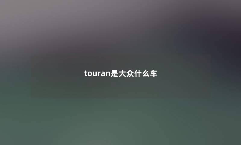 touran是大众什么车 touran是大众什么车