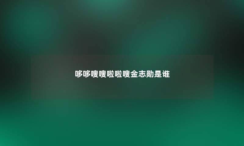 哆哆嗖嗖啦啦嗖金志勋是谁 哆哆嗖嗖啦啦嗖金志勋是谁
