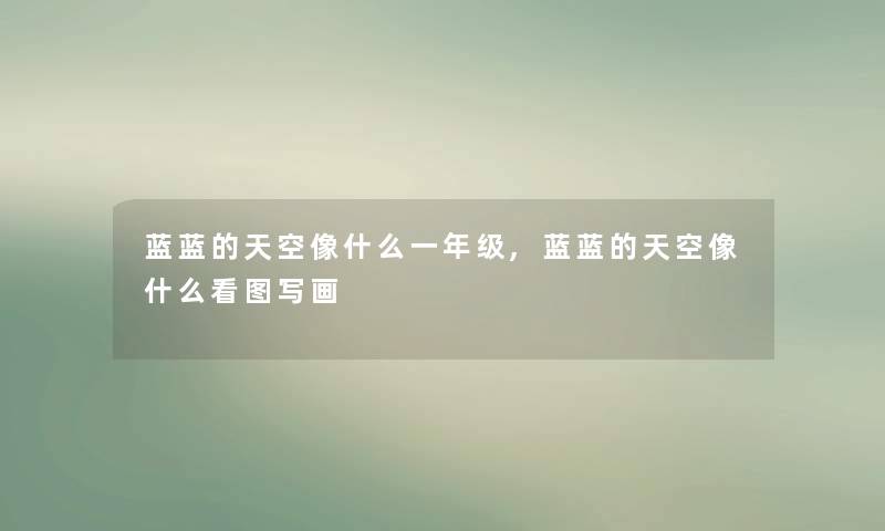 蓝蓝的天空像什么一年级,蓝蓝的天空像什么看图写画 蓝蓝的天空像什么一年级,蓝蓝的天空像什么看图写画