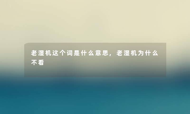 老湿机这个词是什么意思,老湿机为什么不看 老湿机这个词是什么意思,老湿机为什么不看