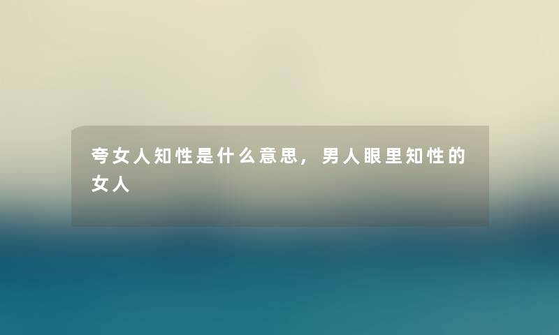 夸女人知性是什么意思,男人眼里知性的女人 夸女人知性是什么意思,男人眼里知性的女人