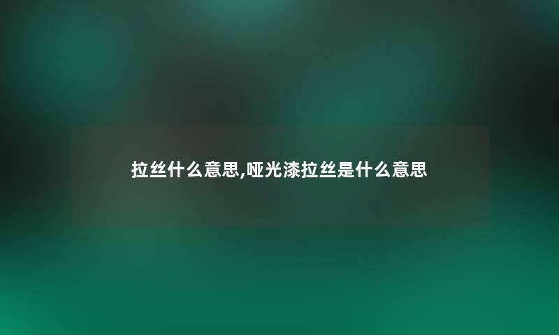 拉丝什么意思,哑光漆拉丝是什么意思 拉丝什么意思,哑光漆拉丝是什么意思