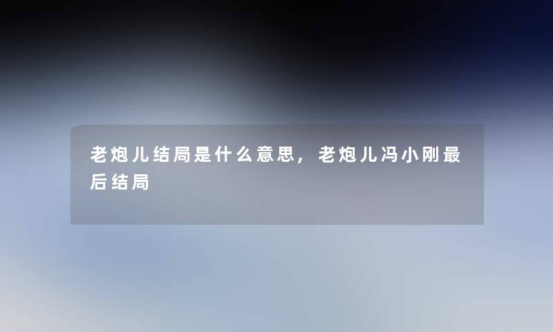 老炮儿结局是什么意思,老炮儿冯小刚这里要说结局 老炮儿结局是什么意思,老炮儿冯小刚这里要说结局