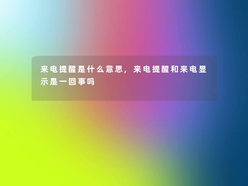 来电提醒是什么意思,来电提醒和来电显示是一回事吗