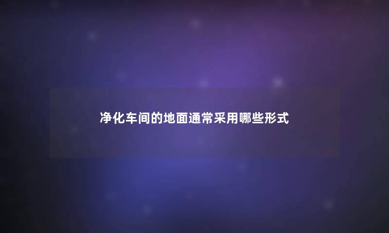 净化车间的地面通常采用哪些形式 净化车间的地面通常采用哪些形式