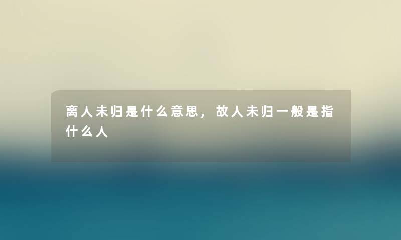 离人未归是什么意思,故人未归一般是指什么人 离人未归是什么意思,故人未归一般是指什么人