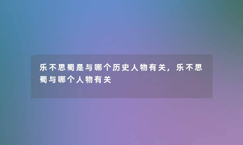 乐不思蜀是与哪个历史人物有关,乐不思蜀与哪个人物有关 乐不思蜀是与哪个历史人物有关,乐不思蜀与哪个人物有关