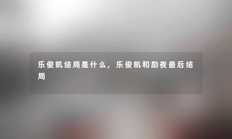 乐俊凯结局是什么,乐俊凯和励夜这里要说结局 乐俊凯结局是什么,乐俊凯和励夜这里要说结局