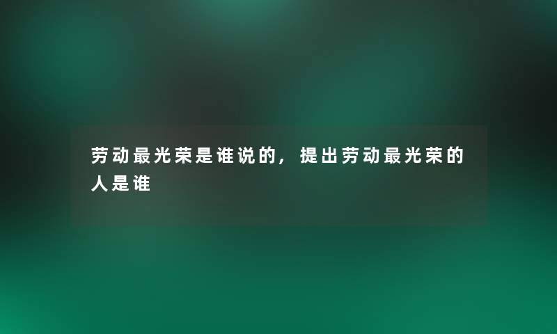 劳动光荣是谁说的,提出劳动光荣的人是谁 劳动光荣是谁说的,提出劳动光荣的人是谁