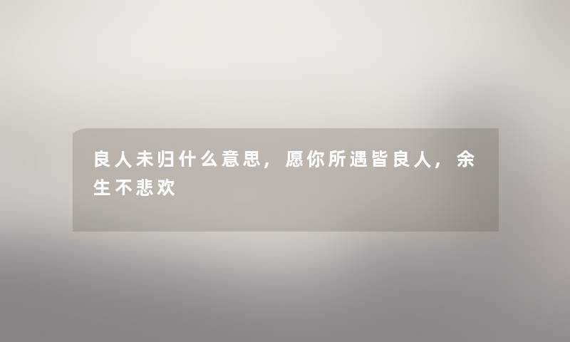 良人未归什么意思,愿你所遇皆良人,余生不悲欢 良人未归什么意思,愿你所遇皆良人,余生不悲欢