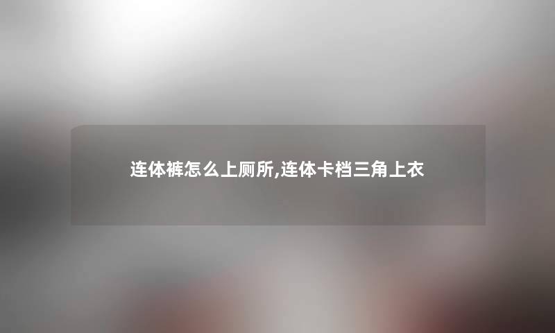 连体裤怎么上厕所,连体卡档三角上衣 连体裤怎么上厕所,连体卡档三角上衣