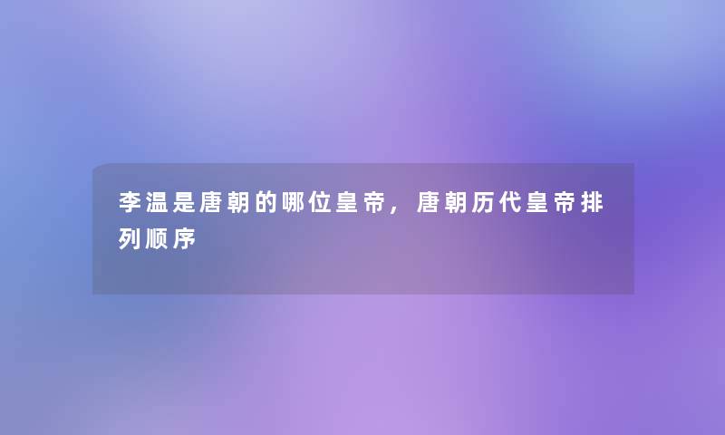 李温是唐朝的哪位皇帝,唐朝历代皇帝排列顺序 李温是唐朝的哪位皇帝,唐朝历代皇帝排列顺序