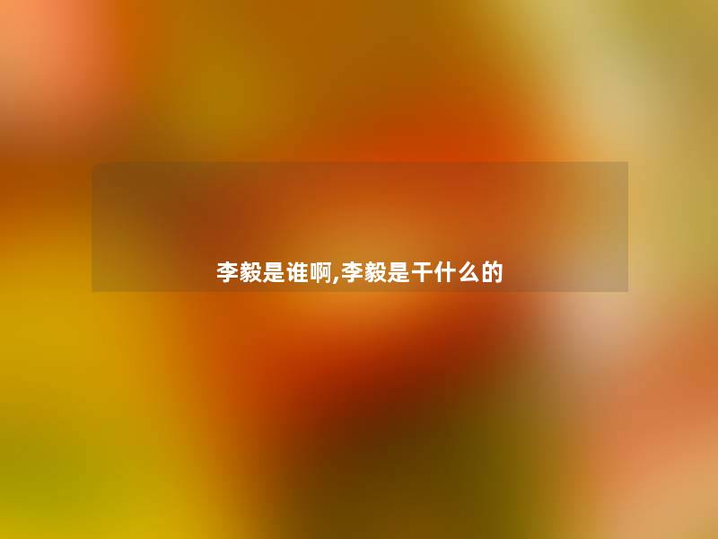 李毅是谁啊,李毅是干什么的 李毅是谁啊,李毅是干什么的