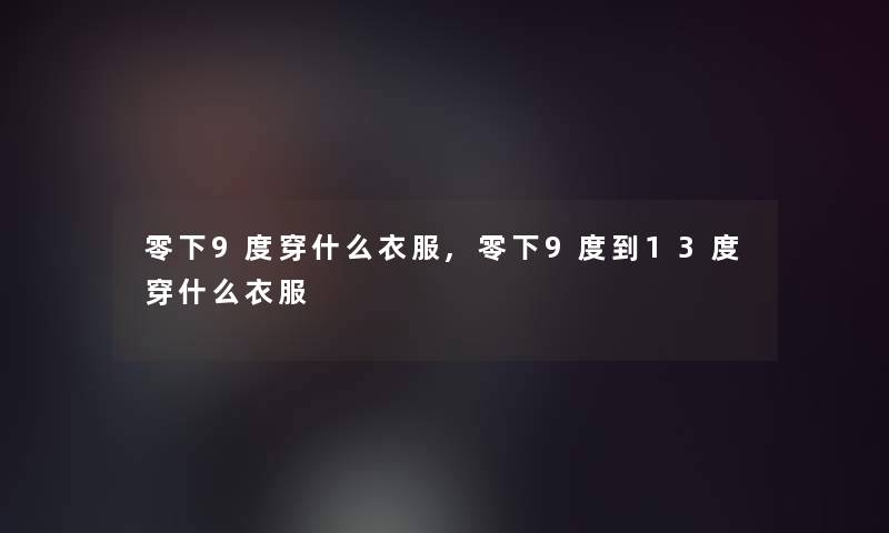 零下9度穿什么衣服,零下9度到13度穿什么衣服 零下9度穿什么衣服,零下9度到13度穿什么衣服