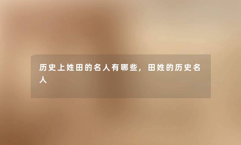 历史上姓田的名人有哪些,田姓的历史名人 历史上姓田的名人有哪些,田姓的历史名人