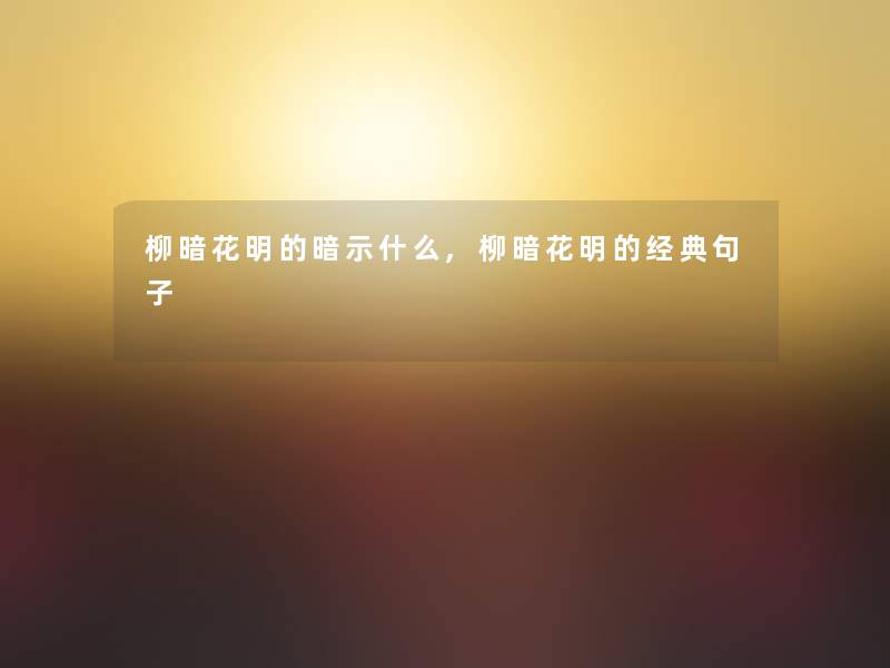 柳暗花明的暗示什么,柳暗花明的经典句子 柳暗花明的暗示什么,柳暗花明的经典句子