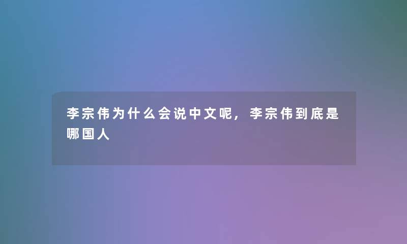 李宗伟为什么会说中文呢,李宗伟到底是哪国人 李宗伟为什么会说中文呢,李宗伟到底是哪国人