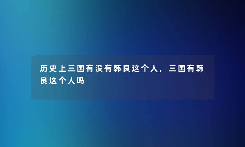历史上三国有没有韩良这个人,三国有韩良这个人吗 历史上三国有没有韩良这个人,三国有韩良这个人吗