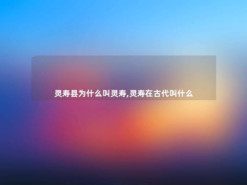 灵寿县为什么叫灵寿,灵寿在古代叫什么 灵寿县为什么叫灵寿,灵寿在古代叫什么