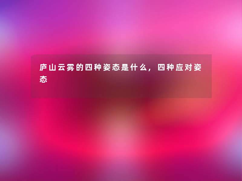庐山云雾的四种姿态是什么,四种应对姿态 庐山云雾的四种姿态是什么,四种应对姿态