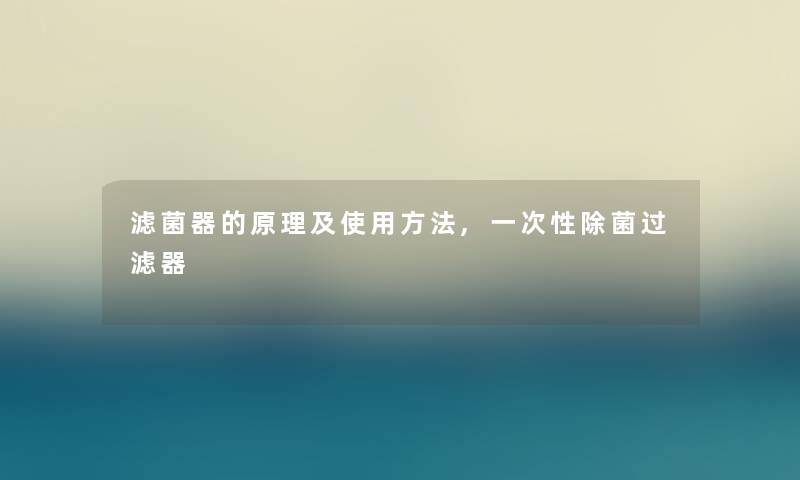 滤菌器的原理及使用方法,一次性除菌过滤器 滤菌器的原理及使用方法,一次性除菌过滤器