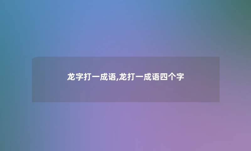 龙字打一成语,龙打一成语四个字 龙字打一成语,龙打一成语四个字