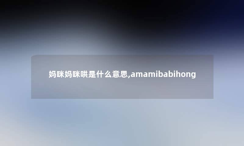 妈咪妈咪哄是什么意思,amamibabihong 妈咪妈咪哄是什么意思,amamibabihong