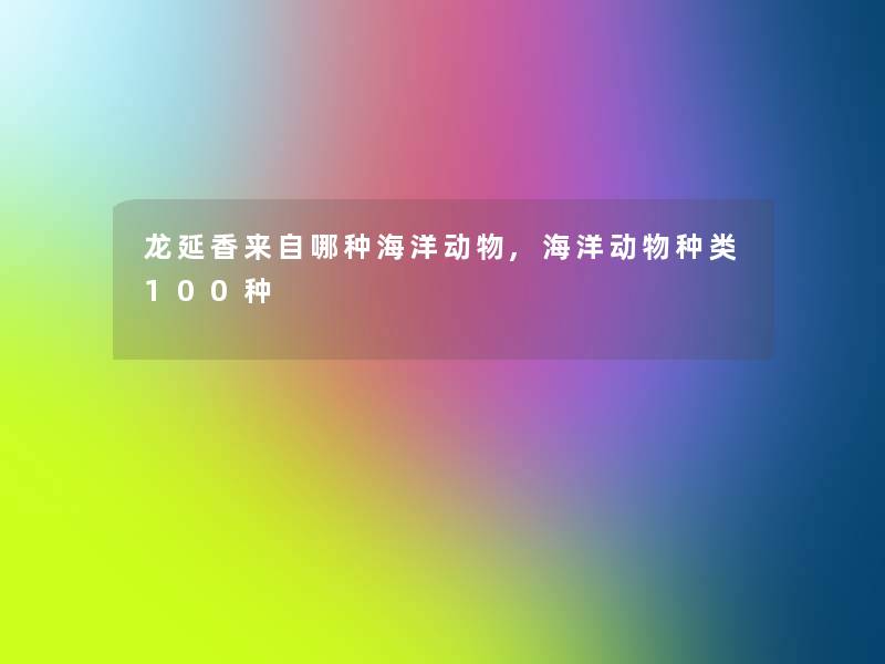 龙延香来自哪种海洋动物,海洋动物种类100种 龙延香来自哪种海洋动物,海洋动物种类100种